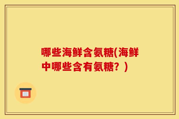 哪些海鲜含氨糖(海鲜中哪些含有氨糖?)-第1张图片-关节骑士 哪些海鲜含氨糖(海鲜中哪些含有氨糖?)-第1张图片-关节骑士