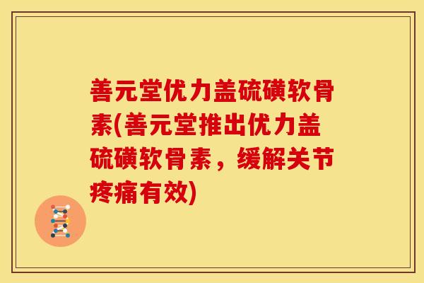 善元堂优力盖硫磺软骨素(善元堂推出优力盖硫磺软骨素，缓解关节疼痛有效)-第1张图片-关节骑士