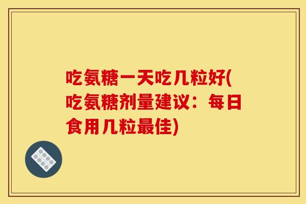吃氨糖一天吃几粒好(吃氨糖剂量建议：每日食用几粒最佳)