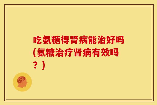 吃氨糖得肾病能治好吗(氨糖治疗肾病有效吗？)