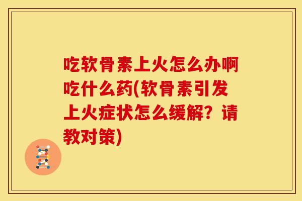 吃软骨素上火怎么办啊吃什么药(软骨素引发上火症状怎么缓解？请教对策)