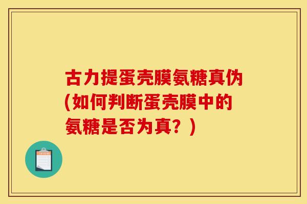 古力提蛋壳膜氨糖真伪(如何判断蛋壳膜中的氨糖是否为真？)