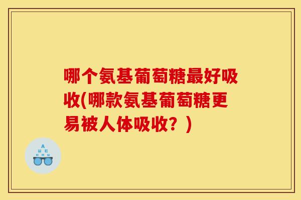 哪个氨基葡萄糖最好吸收(哪款氨基葡萄糖更易被人体吸收？)
