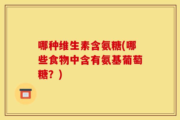 哪种维生素含氨糖(哪些食物中含有氨基葡萄糖？)