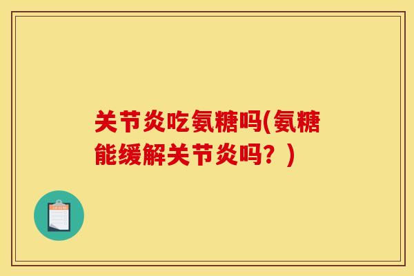 关节炎吃氨糖吗(氨糖能缓解关节炎吗？)