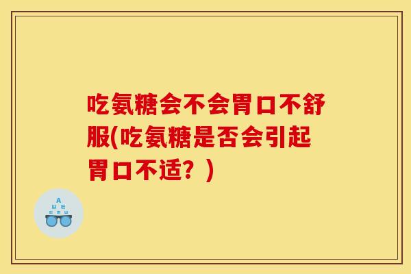 吃氨糖会不会胃口不舒服(吃氨糖是否会引起胃口不适？)