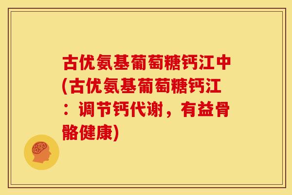 古优氨基葡萄糖钙江中(古优氨基葡萄糖钙江：调节钙代谢，有益骨骼健康)