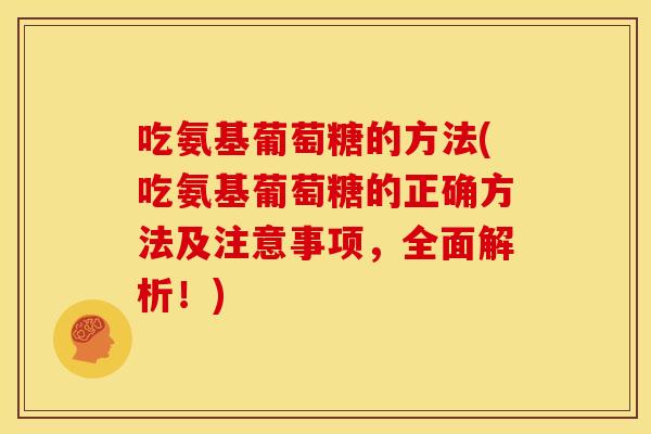 吃氨基葡萄糖的方法(吃氨基葡萄糖的正确方法及注意事项，全面解析！)