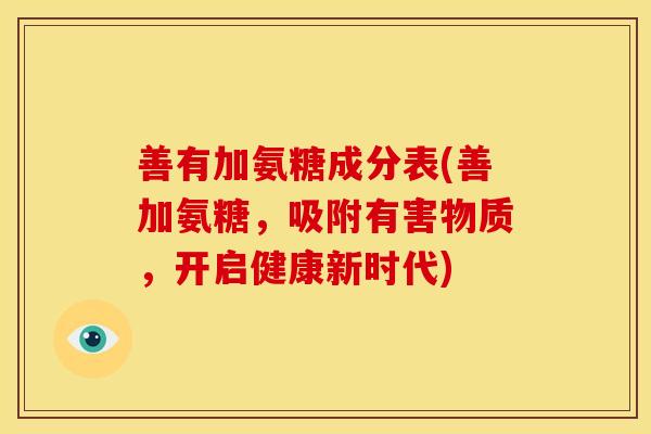 善有加氨糖成分表(善加氨糖，吸附有害物质，开启健康新时代)
