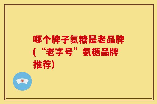 哪个牌子氨糖是老品牌(“老字号”氨糖品牌推荐)