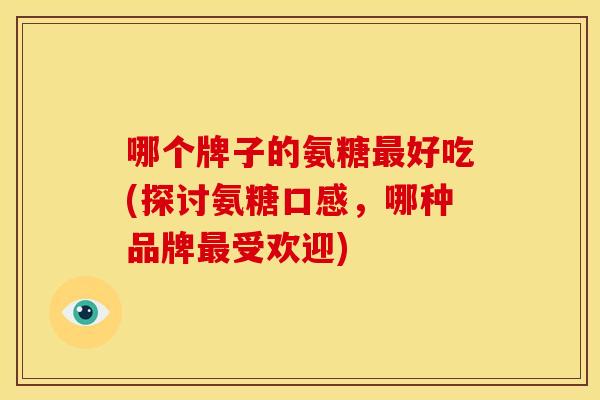 哪个牌子的氨糖最好吃(探讨氨糖口感，哪种品牌最受欢迎)