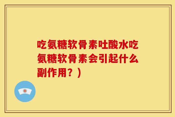 吃氨糖软骨素吐酸水吃氨糖软骨素会引起什么副作用?)-第1张图片-关节骑士 吃氨糖软骨素吐酸水吃氨糖软骨素会引起什么副作用?)-第1张图片-关节骑士