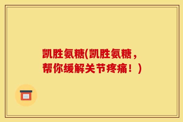 凯胜氨糖(凯胜氨糖，帮你缓解关节疼痛！)