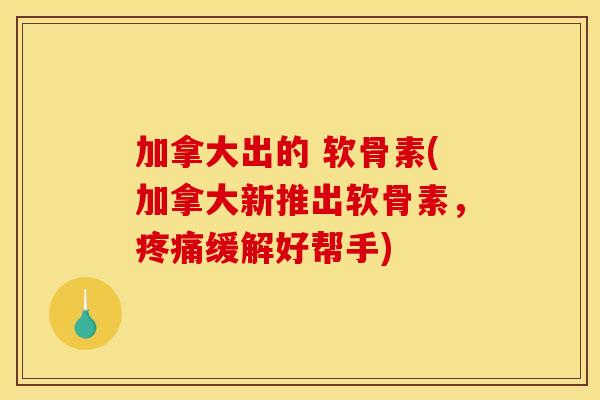 加拿大出的 软骨素(加拿大新推出软骨素，疼痛缓解好帮手)