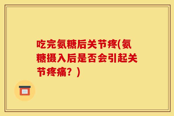 吃完氨糖后关节疼(氨糖摄入后是否会引起关节疼痛？)