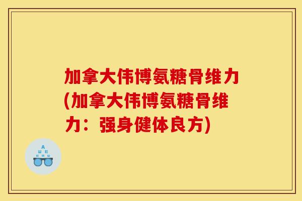 加拿大伟博氨糖骨维力(加拿大伟博氨糖骨维力:强身健体良方)-第1张图片-关节骑士 加拿大伟博氨糖骨维力(加拿大伟博氨糖骨维力:强身健体良方)-第1张图片-关节骑士