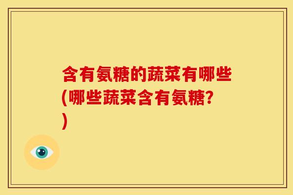 含有氨糖的蔬菜有哪些(哪些蔬菜含有氨糖？)