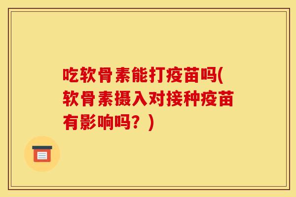 吃软骨素能打疫苗吗(软骨素摄入对接种疫苗有影响吗？)