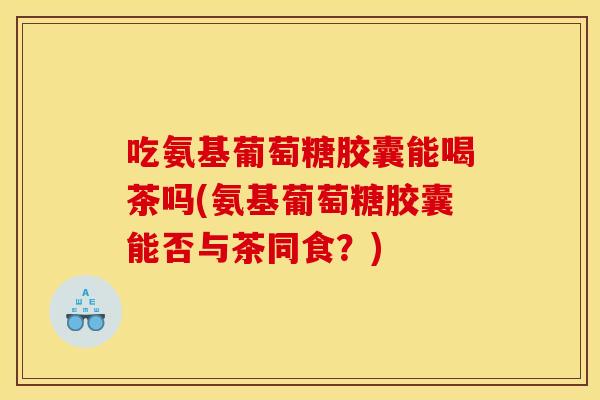 吃氨基葡萄糖胶囊能喝茶吗(氨基葡萄糖胶囊能否与茶同食？)-第1张图片-关节骑士
