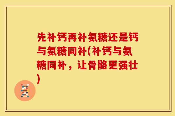 先补钙再补氨糖还是钙与氨糖同补(补钙与氨糖同补，让骨骼更强壮)