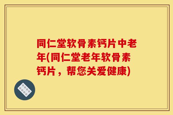 同仁堂软骨素钙片中老年(同仁堂老年软骨素钙片，帮您关爱健康)