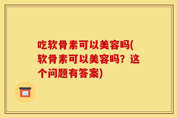 吃软骨素可以美容吗(软骨素可以美容吗？这个问题有答案)