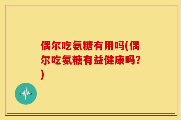 偶尔吃氨糖有用吗(偶尔吃氨糖有益健康吗？)