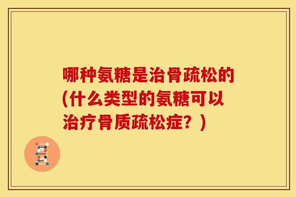 哪种氨糖是治骨疏松的(什么类型的氨糖可以治疗骨质疏松症?)-第1张图片-关节骑士 哪种氨糖是治骨疏松的(什么类型的氨糖可以治疗骨质疏松症?)-第1张图片-关节骑士