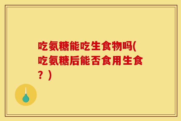 吃氨糖能吃生食物吗(吃氨糖后能否食用生食？)