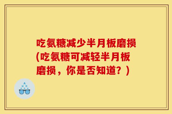 吃氨糖减少半月板磨损(吃氨糖可减轻半月板磨损，你是否知道？)