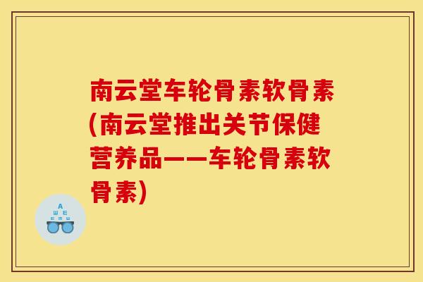 南云堂车轮骨素软骨素(南云堂推出关节保健营养品——车轮骨素软骨素)