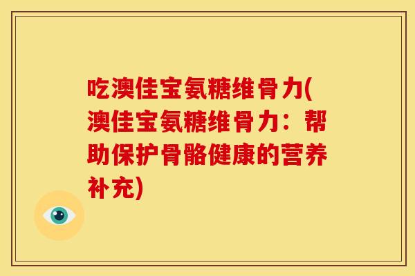 吃澳佳宝氨糖维骨力(澳佳宝氨糖维骨力：帮助保护骨骼健康的营养补充)-第1张图片-关节骑士