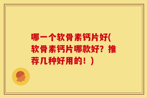 哪一个软骨素钙片好(软骨素钙片哪款好？推荐几种好用的！)