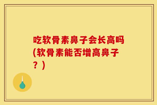 吃软骨素鼻子会长高吗(软骨素能否增高鼻子？)