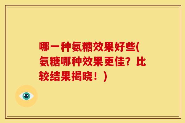 哪一种氨糖效果好些(氨糖哪种效果更佳？比较结果揭晓！)