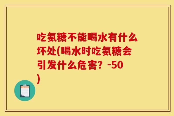 吃氨糖不能喝水有什么坏处(喝水时吃氨糖会引发什么危害?-50)-第1张图片-关节骑士 吃氨糖不能喝水有什么坏处(喝水时吃氨糖会引发什么危害?-50)-第1张图片-关节骑士