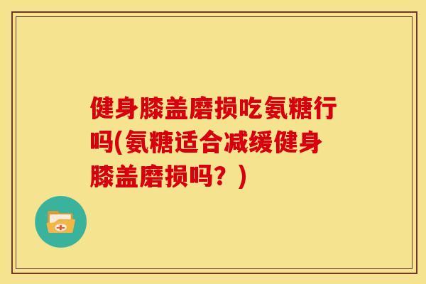 健身膝盖磨损吃氨糖行吗(氨糖适合减缓健身膝盖磨损吗？)-第1张图片-关节骑士