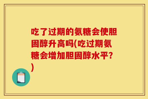 吃了过期的氨糖会使胆固醇升高吗(吃过期氨糖会增加胆固醇水平？)