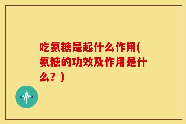 吃氨糖是起什么作用(氨糖的功效及作用是什么？)
