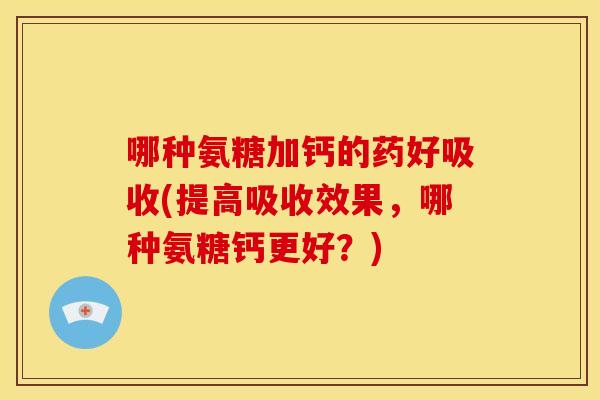 哪种氨糖加钙的药好吸收(提高吸收效果,哪种氨糖钙更好?)-第1张图片-关节骑士 哪种氨糖加钙的药好吸收(提高吸收效果,哪种氨糖钙更好?)-第1张图片-关节骑士