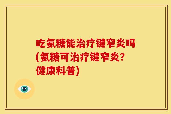 吃氨糖能治疗键窄炎吗(氨糖可治疗键窄炎？健康科普)