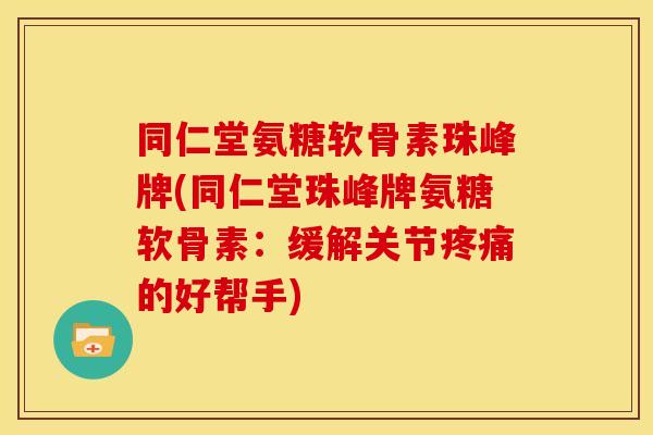 同仁堂氨糖软骨素珠峰牌(同仁堂珠峰牌氨糖软骨素：缓解关节疼痛的好帮手)