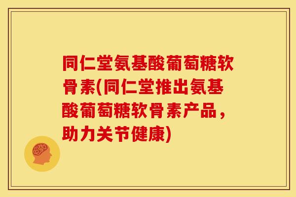 同仁堂氨基酸葡萄糖软骨素(同仁堂推出氨基酸葡萄糖软骨素产品，助力关节健康)