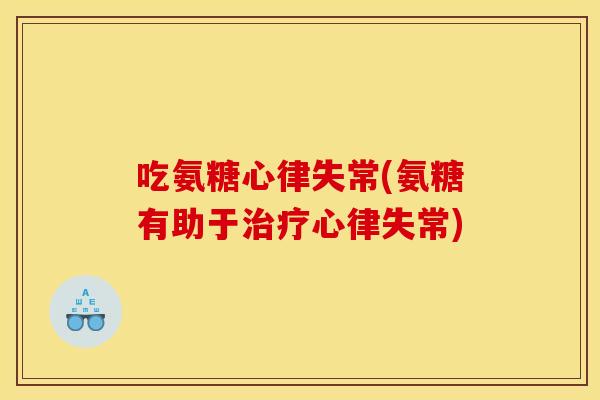吃氨糖心律失常(氨糖有助于治疗心律失常)