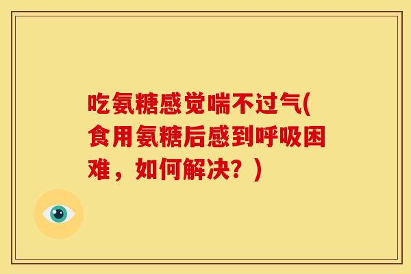吃氨糖感觉喘不过气(食用氨糖后感到呼吸困难，如何解决？)-第1张图片-关节骑士