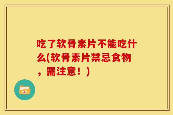 吃了软骨素片不能吃什么(软骨素片禁忌食物，需注意！)
