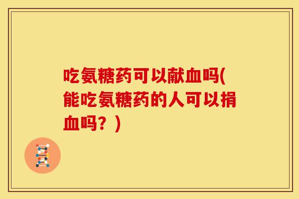 吃氨糖药可以献血吗(能吃氨糖药的人可以捐血吗？)