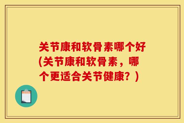 关节康和软骨素哪个好(关节康和软骨素，哪个更适合关节健康？)-第1张图片-关节骑士