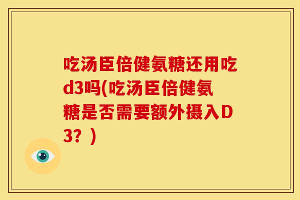 吃汤臣倍健氨糖还用吃d3吗(吃汤臣倍健氨糖是否需要额外摄入D3？)