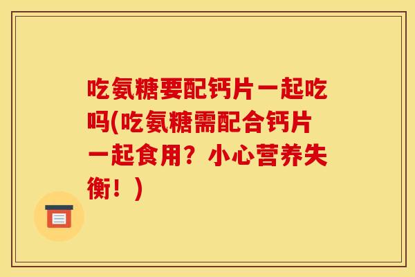 吃氨糖要配钙片一起吃吗(吃氨糖需配合钙片一起食用？小心营养失衡！)